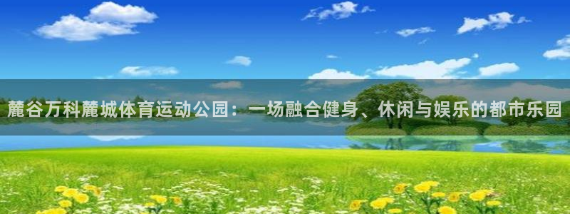 熊猫体育平台：麓谷万科麓城体育运动公园：一场融合健身、休闲与娱乐的都市乐园