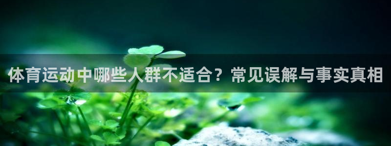 熊猫体育v3.新网页.org：体育运动中哪些人群不适合？常见误解与事实真相